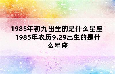 1985年初九出生的是什么星座 1985年农历9.29出生的是什么星座